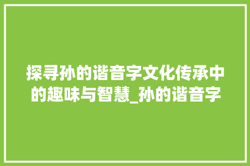 探寻孙的谐音字文化传承中的趣味与智慧_孙的谐音字是什么意思啊