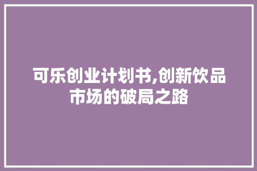 可乐创业计划书,创新饮品市场的破局之路