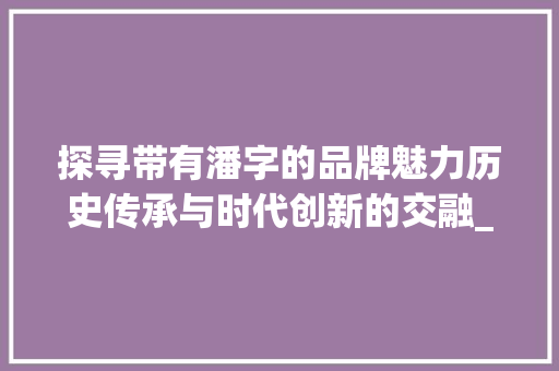 探寻带有潘字的品牌魅力历史传承与时代创新的交融_带潘字的品牌是什么意思