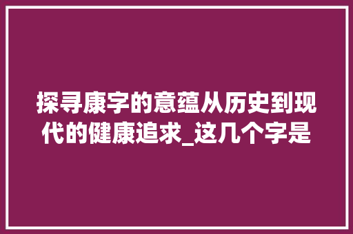 探寻康字的意蕴从历史到现代的健康追求_这几个字是康字的意思