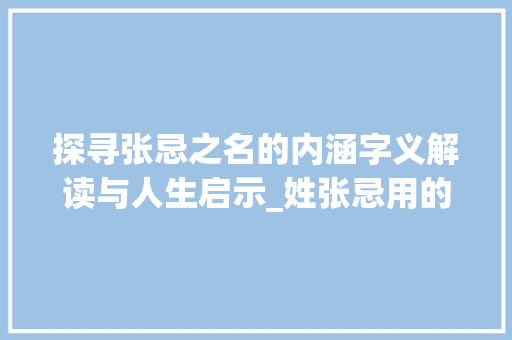 探寻张忌之名的内涵字义解读与人生启示_姓张忌用的字是什么意思