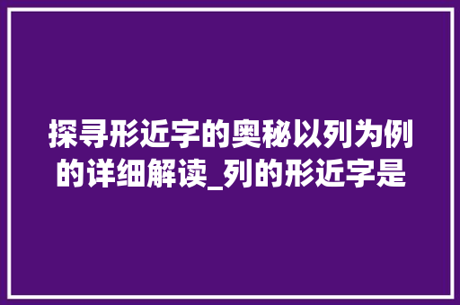 探寻形近字的奥秘以列为例的详细解读_列的形近字是什么意思