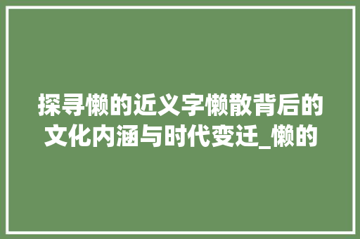 探寻懒的近义字懒散背后的文化内涵与时代变迁_懒的近义字是啥意思呀