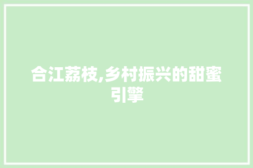 合江荔枝,乡村振兴的甜蜜引擎
