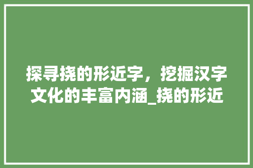 探寻挠的形近字，挖掘汉字文化的丰富内涵_挠的形近字是什么意思