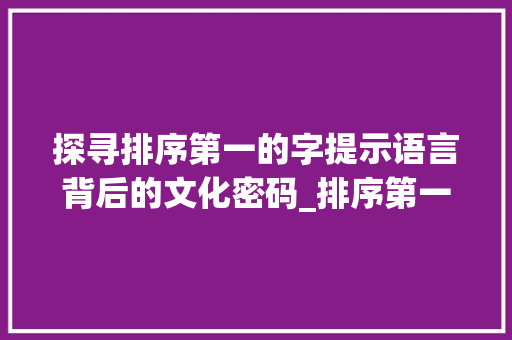 探寻排序第一的字提示语言背后的文化密码_排序第一的字是什么意思