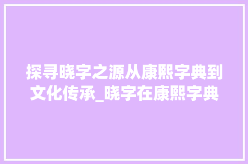 探寻晓字之源从康熙字典到文化传承_晓字在康熙字典里的意思