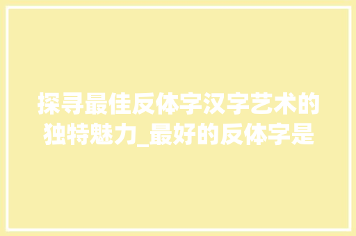 探寻最佳反体字汉字艺术的独特魅力_最好的反体字是什么意思