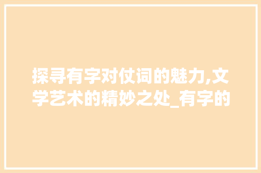 探寻有字对仗词的魅力,文学艺术的精妙之处_有字的对仗词是啥意思呀