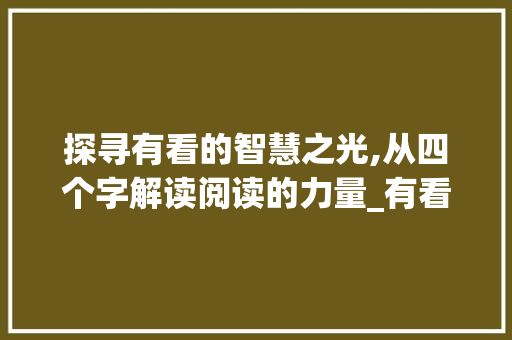 探寻有看的智慧之光,从四个字解读阅读的力量_有看的意思的四个字