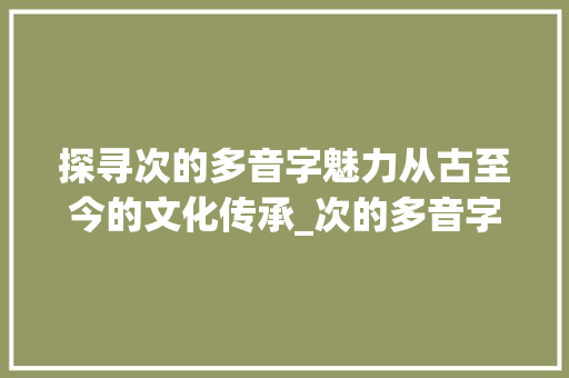 探寻次的多音字魅力从古至今的文化传承_次的多音字是什么意思