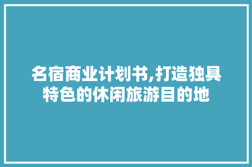 名宿商业计划书,打造独具特色的休闲旅游目的地
