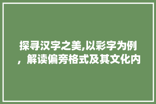 探寻汉字之美,以彩字为例，解读偏旁格式及其文化内涵_彩字的偏旁格式是什么意思