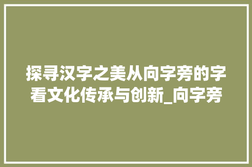 探寻汉字之美从向字旁的字看文化传承与创新_向字旁边的字念什么意思
