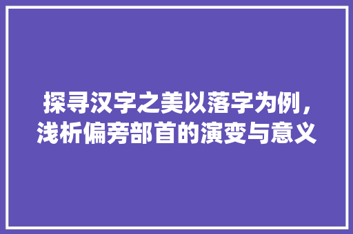 探寻汉字之美以落字为例，浅析偏旁部首的演变与意义_落字的换偏旁是什么意思