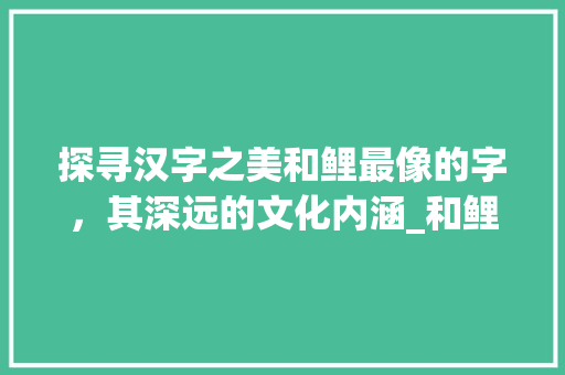 探寻汉字之美和鲤最像的字，其深远的文化内涵_和鲤最像的字是什么意思