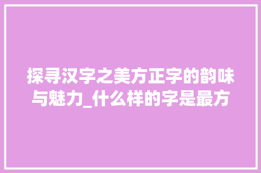 探寻汉字之美方正字的韵味与魅力_什么样的字是最方正的意思