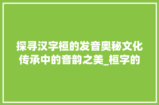 探寻汉字桓的发音奥秘文化传承中的音韵之美_桓字的准确发音是什么意思