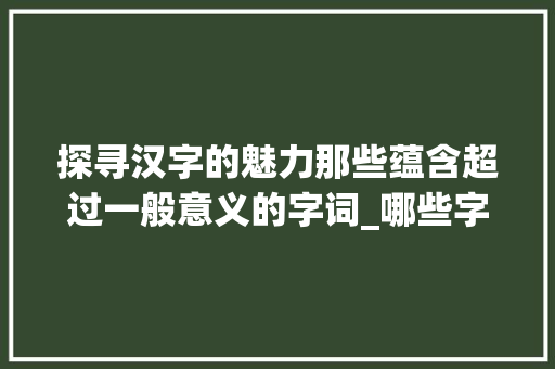 探寻汉字的魅力那些蕴含超过一般意义的字词_哪些字有超过一般的意思