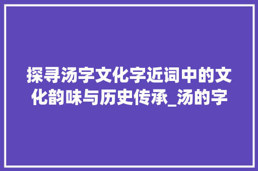 探寻汤字文化字近词中的文化韵味与历史传承_汤的字接近词是什么意思