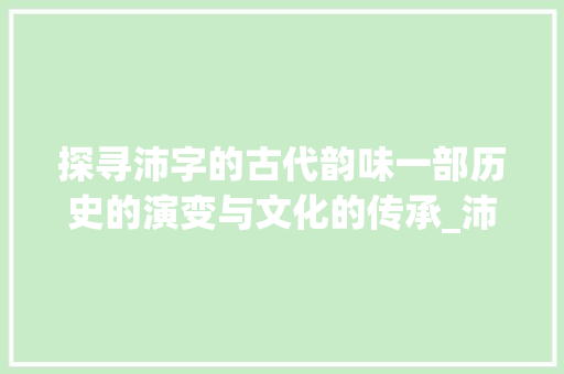 探寻沛字的古代韵味一部历史的演变与文化的传承_沛字在古代意思怎么说的