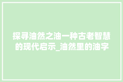 探寻油然之油一种古老智慧的现代启示_油然里的油字是什么意思