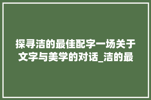 探寻洁的最佳配字一场关于文字与美学的对话_洁的最佳配字是什么意思