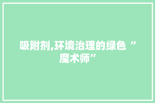吸附剂,环境治理的绿色“魔术师”