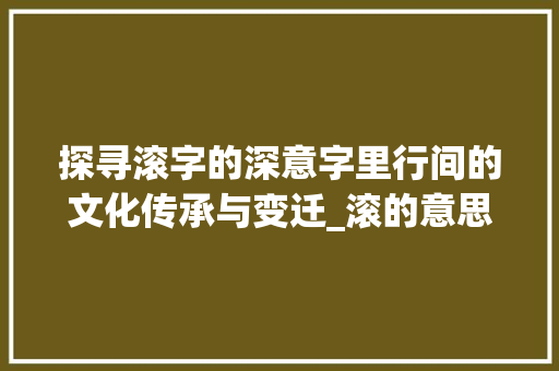 探寻滚字的深意字里行间的文化传承与变迁_滚的意思其实是什么字 商业文稿
