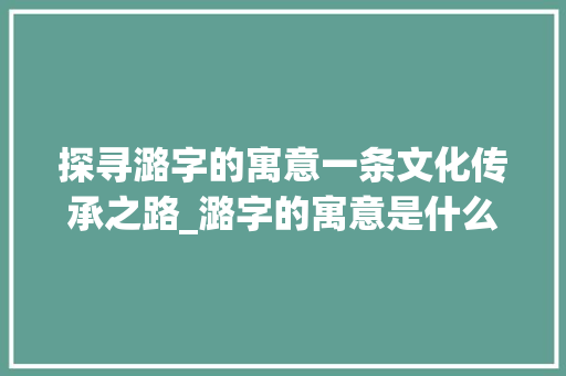探寻潞字的寓意一条文化传承之路_潞字的寓意是什么意思啊