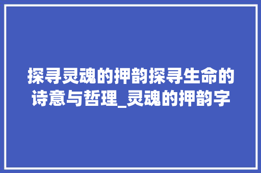 探寻灵魂的押韵探寻生命的诗意与哲理_灵魂的押韵字是什么意思
