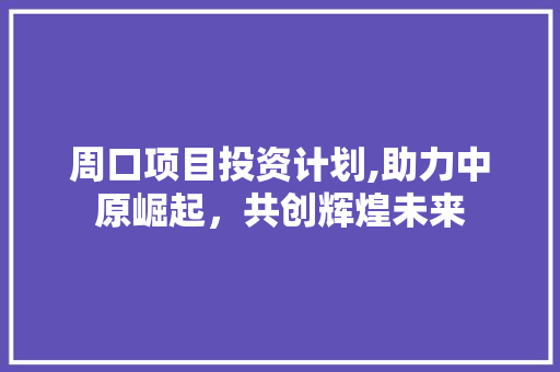 周口项目投资计划,助力中原崛起，共创辉煌未来