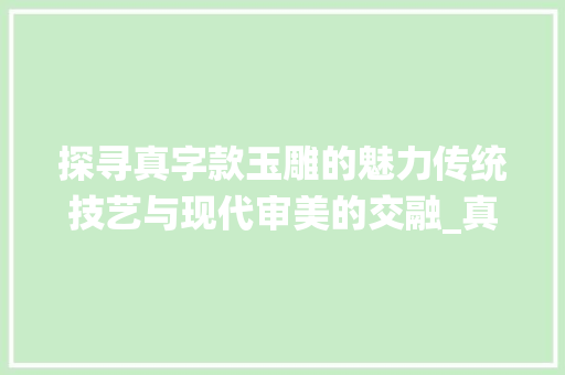 探寻真字款玉雕的魅力传统技艺与现代审美的交融_真字款的玉雕是什么意思