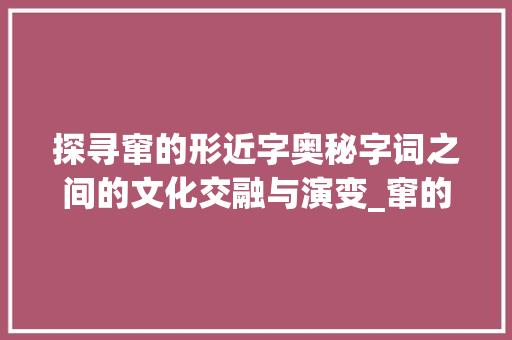 探寻窜的形近字奥秘字词之间的文化交融与演变_窜的形近字是啥意思