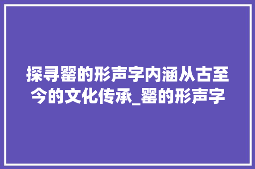 探寻罂的形声字内涵从古至今的文化传承_罂的形声字是什么意思