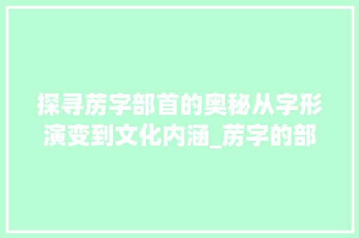 探寻苈字部首的奥秘从字形演变到文化内涵_苈字的部首是什么意思啊