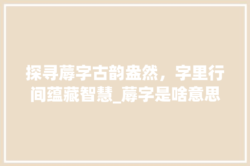 探寻蓐字古韵盎然，字里行间蕴藏智慧_蓐字是啥意思啊怎么写的