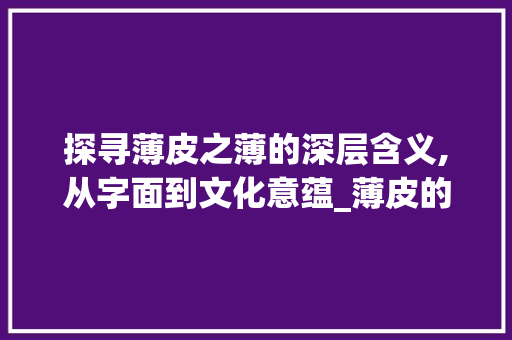 探寻薄皮之薄的深层含义,从字面到文化意蕴_薄皮的薄字是什么意思