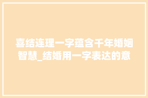 喜结连理一字蕴含千年婚姻智慧_结婚用一字表达的意思