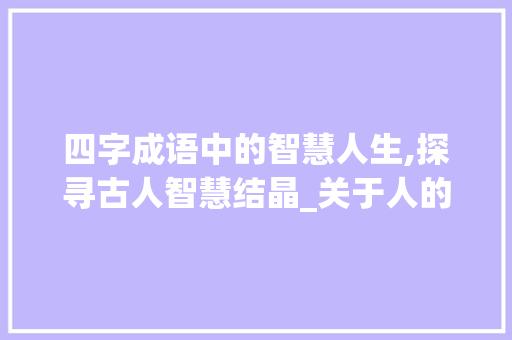 四字成语中的智慧人生,探寻古人智慧结晶_关于人的四字成语加意思
