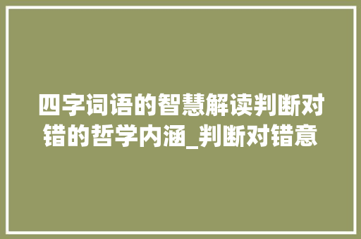 四字词语的智慧解读判断对错的哲学内涵_判断对错意思的四字词语 生活感悟