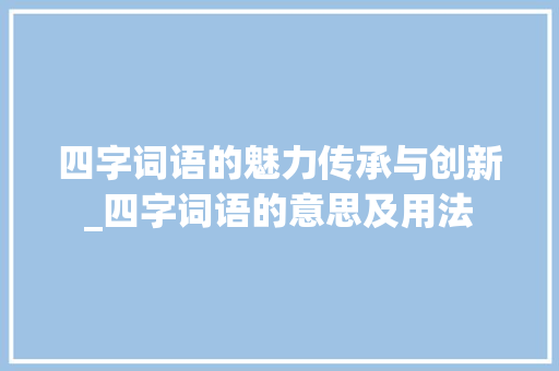 四字词语的魅力传承与创新_四字词语的意思及用法 工作报告