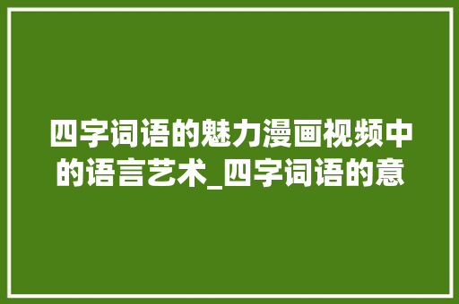 四字词语的魅力漫画视频中的语言艺术_四字词语的意思漫画视频