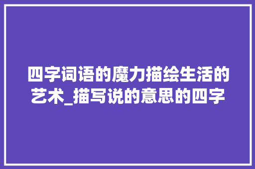 四字词语的魔力描绘生活的艺术_描写说的意思的四字词语