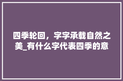 四季轮回，字字承载自然之美_有什么字代表四季的意思