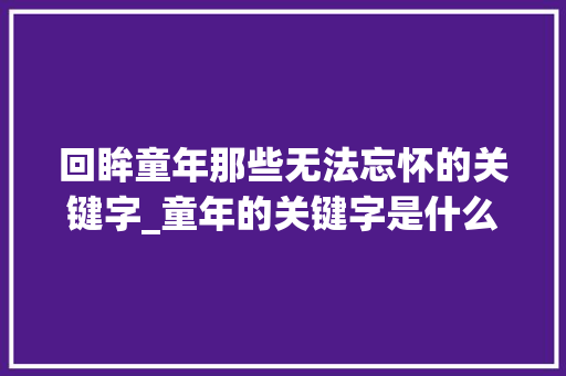 回眸童年那些无法忘怀的关键字_童年的关键字是什么意思