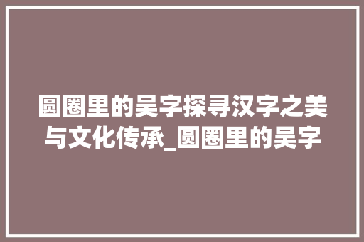 圆圈里的吴字探寻汉字之美与文化传承_圆圈里的吴字是什么意思
