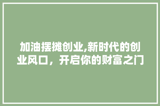 加油摆摊创业,新时代的创业风口，开启你的财富之门