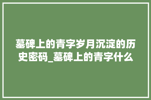 墓碑上的青字岁月沉淀的历史密码_墓碑上的青字什么意思