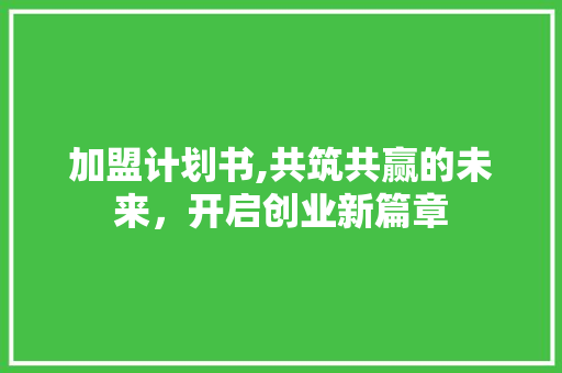 加盟计划书,共筑共赢的未来，开启创业新篇章